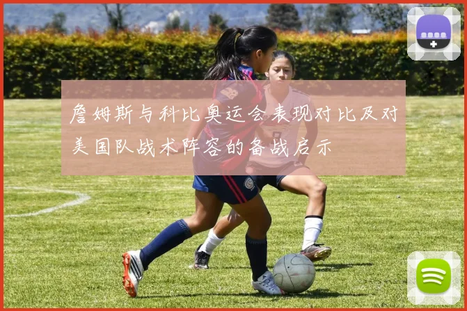 詹姆斯与科比奥运会表现对比及对美国队战术阵容的备战启示