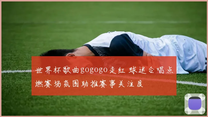 世界杯歌曲gogogo走红 球迷合唱点燃赛场氛围助推赛事关注度