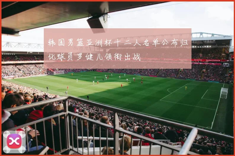 韩国男篮亚洲杯十二人名单公布归化球员罗健儿领衔出战