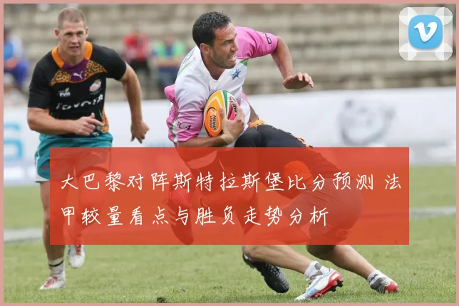 大巴黎对阵斯特拉斯堡比分预测 法甲较量看点与胜负走势分析