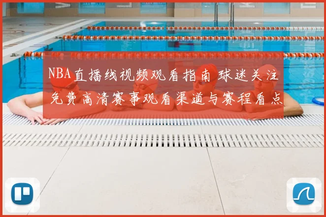 NBA直播线视频观看指南 球迷关注免费高清赛事观看渠道与赛程看点
